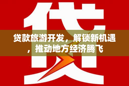 姑苏贷款旅游开发，解锁新机遇，推动地方经济腾飞