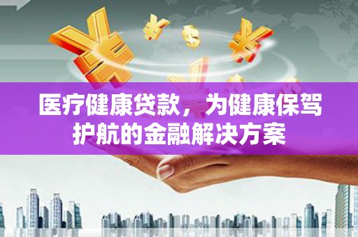 姑苏医疗健康贷款，为健康保驾护航的金融解决方案