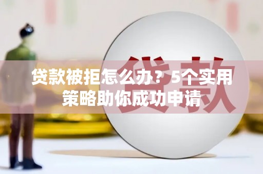 姑苏贷款被拒怎么办？5个实用策略助你成功申请