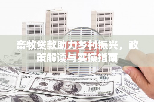 姑苏畜牧贷款助力乡村振兴，政策解读与实操指南