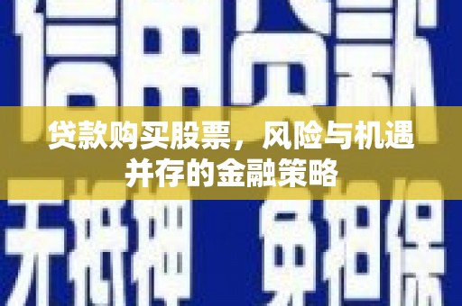 姑苏贷款购买股票，风险与机遇并存的金融策略