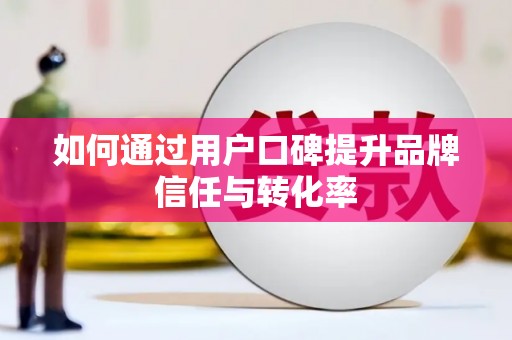 姑苏如何通过用户口碑提升品牌信任与转化率