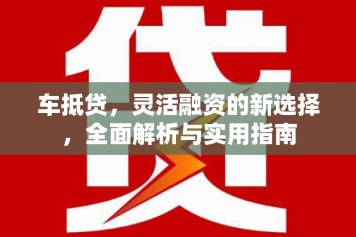姑苏车抵贷，灵活融资的新选择，全面解析与实用指南