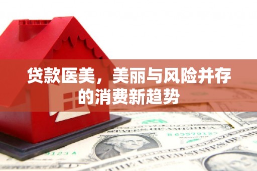 姑苏贷款医美，美丽与风险并存的消费新趋势